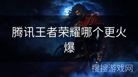 腾讯王者荣耀哪个更火爆 腾讯王者荣耀哪个更火爆