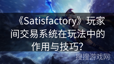 《Satisfactory》玩家间交易系统在玩法中的作用与技巧？