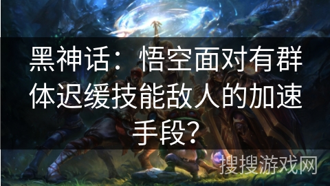 黑神话:悟空面对有群体迟缓技能敌人的加速手段? 黑神话:悟空面对有群体迟缓技能敌人的加速手段?