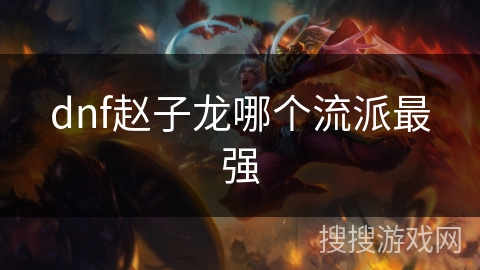 dnf赵子龙哪个流派最强 dnf赵子龙哪个流派最强
