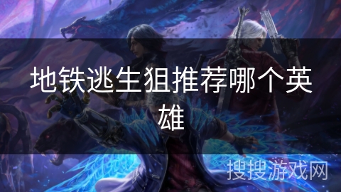 地铁逃生狙推荐哪个英雄 地铁逃生狙推荐哪个英雄