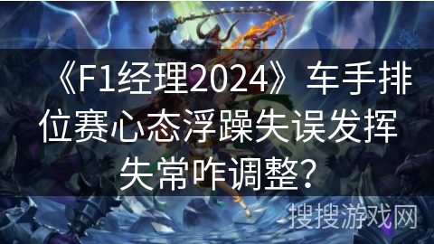 《F1经理2024》车手排位赛心态浮躁失误发挥失常咋调整? 《F1经理2024》车手排位赛心态浮躁失误发挥失常咋调整?
