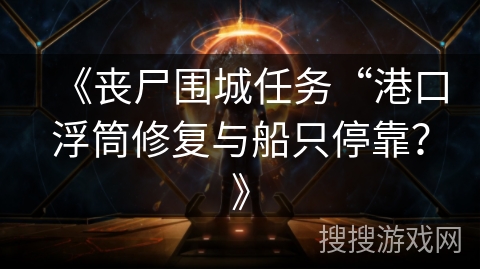 《丧尸围城任务“港口浮筒修复与船只停靠?》 《丧尸围城任务“港口浮筒修复与船只停靠?》