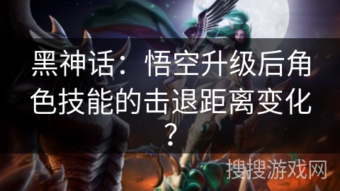 黑神话：悟空升级后角色技能的击退距离变化？