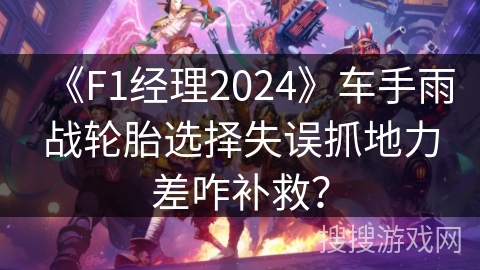 《F1经理2024》车手雨战轮胎选择失误抓地力差咋补救？