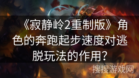 《寂静岭2重制版》角色的奔跑起步速度对逃脱玩法的作用? 《寂静岭2重制版》角色的奔跑起步速度对逃脱玩法的作用?