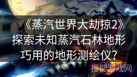《蒸汽世界大劫掠2》探索未知蒸汽石林地形巧用的地形测绘仪？