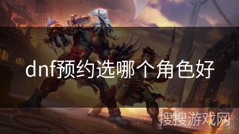 dnf预约选哪个角色好 dnf预约选哪个角色好