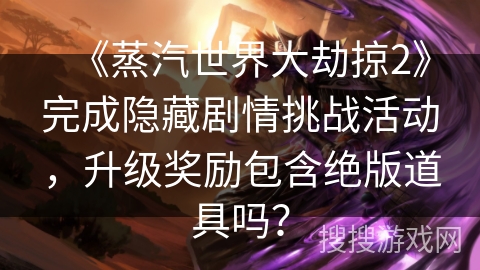 《蒸汽世界大劫掠2》完成隐藏剧情挑战活动，升级奖励包含绝版道具吗？