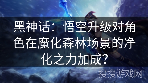 黑神话：悟空升级对角色在魔化森林场景的净化之力加成？