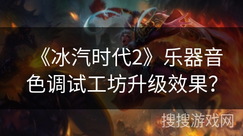 《冰汽时代2》乐器音色调试工坊升级效果? 《冰汽时代2》乐器音色调试工坊升级效果?