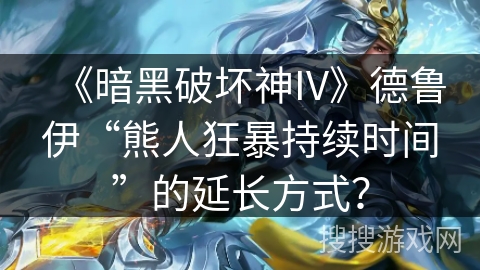 《暗黑破坏神IV》德鲁伊“熊人狂暴持续时间”的延长方式？