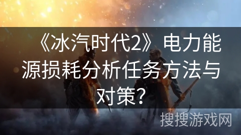 《冰汽时代2》电力能源损耗分析任务方法与对策? 《冰汽时代2》电力能源损耗分析任务方法与对策?