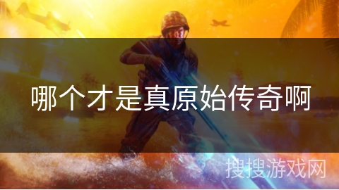 哪个才是真原始传奇啊 哪个才是真原始传奇啊