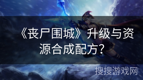 《丧尸围城》升级与资源合成配方？