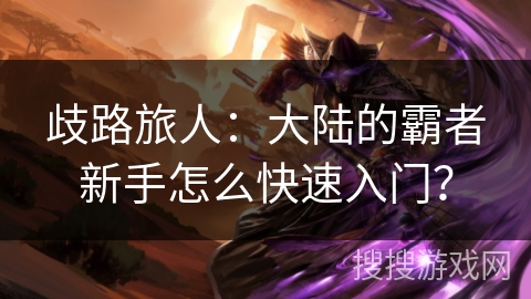 歧路旅人:大陆的霸者新手怎么快速入门? 歧路旅人:大陆的霸者新手怎么快速入门?