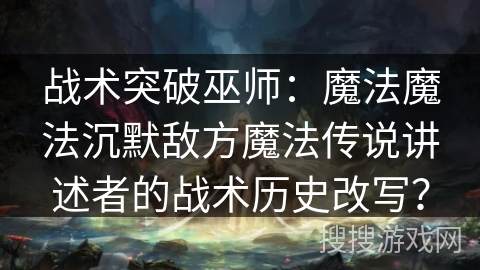 战术突破巫师：魔法魔法沉默敌方魔法传说讲述者的战术历史改写？
