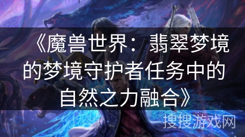 《魔兽世界:翡翠梦境的梦境守护者任务中的自然之力融合》 《魔兽世界:翡翠梦境的梦境守护者任务中的自然之力融合》