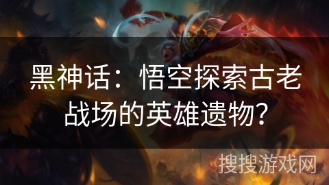黑神话：悟空探索古老战场的英雄遗物？