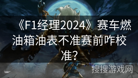 《F1经理2024》赛车燃油箱油表不准赛前咋校准？