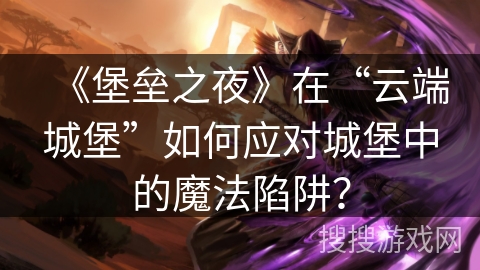 《堡垒之夜》在“云端城堡”如何应对城堡中的魔法陷阱？