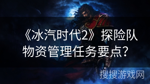 《冰汽时代2》探险队物资管理任务要点？