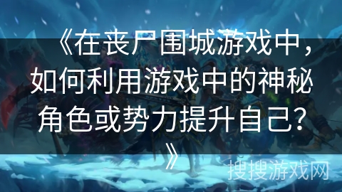 《在丧尸围城游戏中，如何利用游戏中的神秘角色或势力提升自己？》