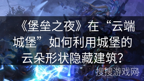 《堡垒之夜》在“云端城堡”如何利用城堡的云朵形状隐藏建筑？