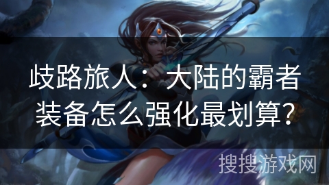 歧路旅人：大陆的霸者装备怎么强化最划算？