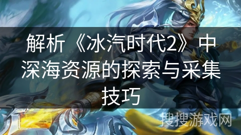 解析《冰汽时代2》中深海资源的探索与采集技巧