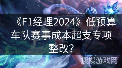 《F1经理2024》低预算车队赛事成本超支专项整改？