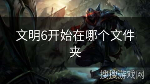 文明6开始在哪个文件夹 文明6开始在哪个文件夹