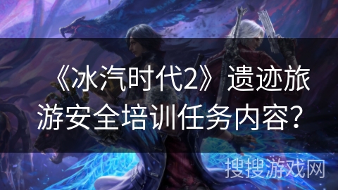 《冰汽时代2》遗迹旅游安全培训任务内容? 《冰汽时代2》遗迹旅游安全培训任务内容?