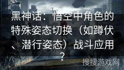 黑神话:悟空中角色的特殊姿态切换(如蹲伏、潜行姿态)战斗应用? 黑神话:悟空中角色的特殊姿态切换(如蹲伏、潜行姿态)战斗应用?