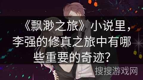 《飘渺之旅》小说里，李强的修真之旅中有哪些重要的奇迹？