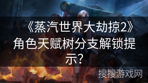 《蒸汽世界大劫掠2》角色天赋树分支解锁提示？