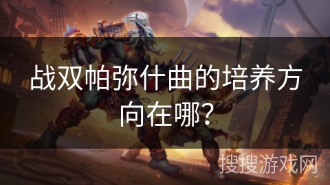 战双帕弥什曲的培养方向在哪? 战双帕弥什曲的培养方向在哪?