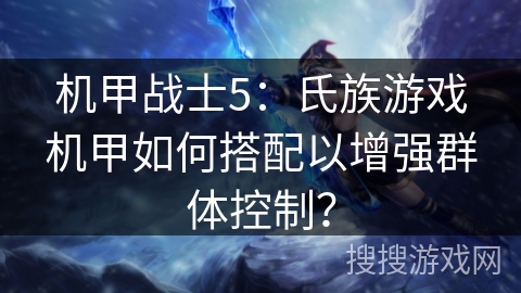 机甲战士5:氏族游戏机甲如何搭配以增强群体控制? 机甲战士5:氏族游戏机甲如何搭配以增强群体控制?