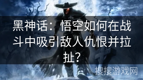 黑神话：悟空如何在战斗中吸引敌人仇恨并拉扯？