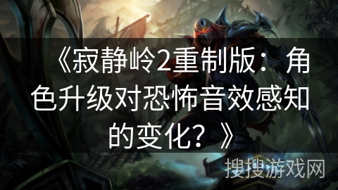 《寂静岭2重制版：角色升级对恐怖音效感知的变化？》