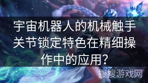 宇宙机器人的机械触手关节锁定特色在精细操作中的应用？