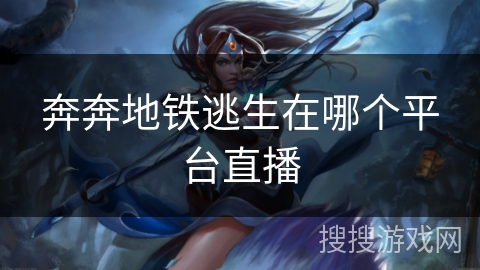 奔奔地铁逃生在哪个平台直播 奔奔地铁逃生在哪个平台直播