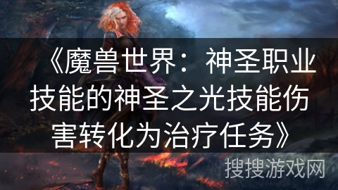 《魔兽世界:神圣职业技能的神圣之光技能伤害转化为治疗任务》 《魔兽世界:神圣职业技能的神圣之光技能伤害转化为治疗任务》