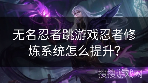 无名忍者跳游戏忍者修炼系统怎么提升？