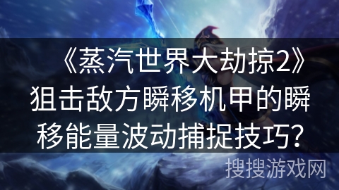 《蒸汽世界大劫掠2》狙击敌方瞬移机甲的瞬移能量波动捕捉技巧？