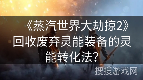 《蒸汽世界大劫掠2》回收废弃灵能装备的灵能转化法？