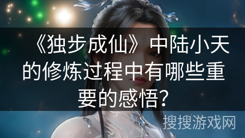 《独步成仙》中陆小天的修炼过程中有哪些重要的感悟? 《独步成仙》中陆小天的修炼过程中有哪些重要的感悟?