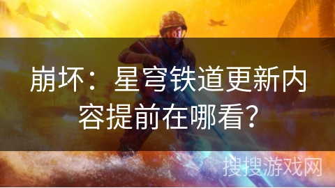 崩坏：星穹铁道更新内容提前在哪看？