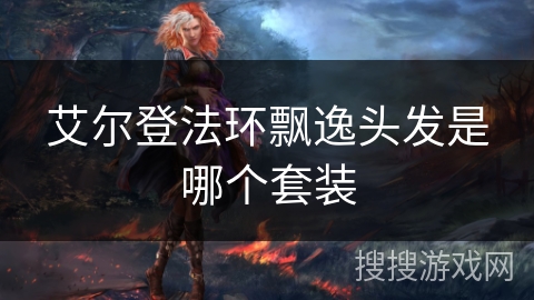 艾尔登法环飘逸头发是哪个套装