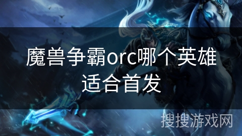 魔兽争霸orc哪个英雄适合首发